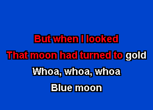 But when I looked

That moon had turned to gold
Whoa, whoa, whoa

Blue moon