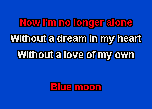 Now I'm no longer alone

Without a dream in my heart
Without a love of my own

Blue moon