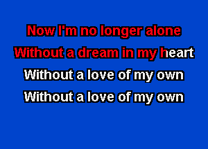 Now I'm no longer alone

Without a dream in my heart
Without a love of my own
Without a love of my own