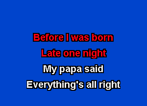 Before I was born

Late one night

My papa said
Everything's all right