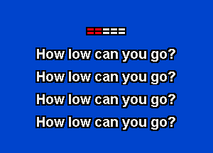 How low can you go?
How low can you go?
How low can you go?

How low can you go?