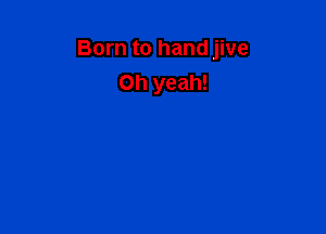 Born to hand jive
Oh yeah!