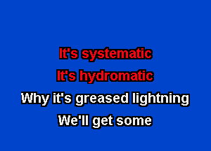 It's systematic

It's hydromatic
Why it's greased lightning
We'll get some