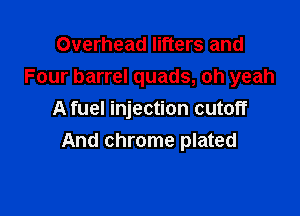 Overhead lifters and
Four barrel quads, oh yeah

A fuel injection cutoff
And chrome plated