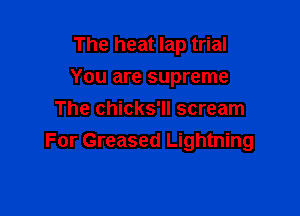 The heat lap trial

You are supreme

The chicks'll scream
For Greased Lightning