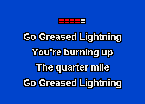 Go Greased Lightning

You're burning up
The quarter mile
Go Greased Lightning