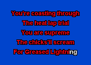 You're coasting through

The heat lap trial
You are supreme
The chicks'll scream
For Greased Lightning