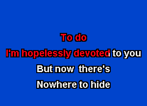 To do

I'm hopelessly devoted to you
But now there's
Nowhere to hide