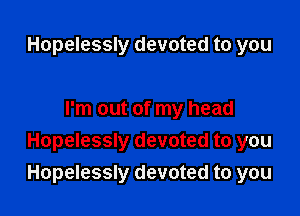 Hopelessly devoted to you

I'm out of my head
Hopelessly devoted to you
Hopelessly devoted to you