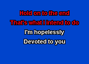 Hold on to the end
That's what I intend to do
I'm hopelessly

Devoted to you