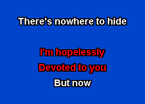 There's nowhere to hide

I'm hopelessly

Devoted to you

But now