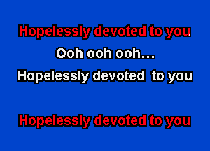 Hopelessly devoted to you
Ooh ooh ooh...

Hopelessly devoted to you

Hopelessly devoted to you