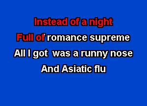 Instead of a night
Full of romance supreme

All I got was a runny nose
And Asiatic flu