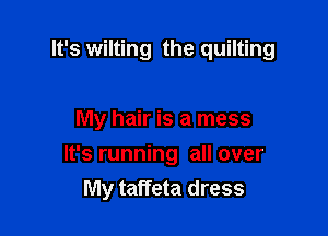 It's wilting the quilting

My hair is a mess
It's running all over
My taffeta dress