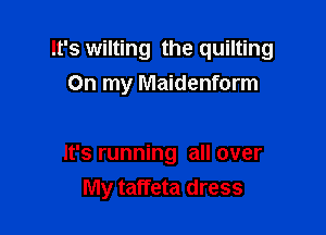 It's wilting the quilting
On my Maidenform

It's running all over
My taffeta dress