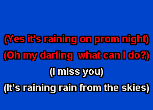 (Yes it's raining on prom night)
(Oh my darling what can I do?)
(I miss you)

(It's raining rain from the skies)