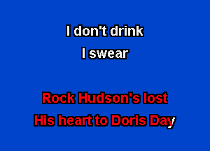 I don't drink
I swear

Rock Hudson's lost
His heart to Doris Day