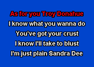 As for you Troy Donahue
I know what you wanna do
Youwe got your crust
I know I'll take to blust
I'm just plain Sandra Dee