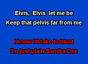 Elvis, Elvis let me be
Keep that pelvis far from me

I know I'll take to blust
I'm just plain Sandra Dee