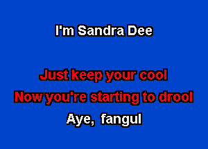 I'm Sandra Dee

Just keep your cool

Now you're starting to drool

Aye, fangul