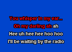 You whisper in my ear...

Oh my darling ah ah
Hee uh hee hee hee hee
I'll be waiting by the radio