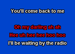 You'll come back to me

Oh my darling ah ah
Hee uh hee hee hee hee
I'll be waiting by the radio