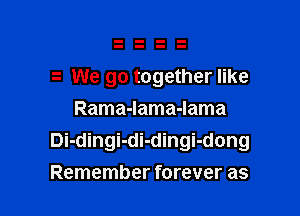 We go together like

Rama-lama-lama
Di-dingi-di-dingi-dong
Remember forever as