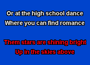 Or at the high school dance
Where you can find romance

Them stars are shining bright
Up in the skies above
