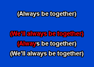 (Always be together)

(We'll always be together)
(Always be together)
(We'll always be together)