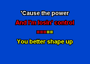 'Cause the power
And I'm Iosin' control

You better shape up