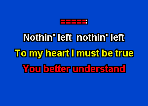 Nothin' left nothin' left

To my heart I must be true
You better understand