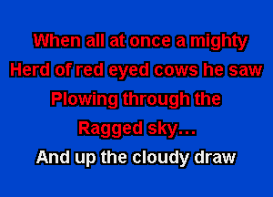 When all at once a mighty
Herd of red eyed cows he saw
Plowing through the
Ragged sky...

And up the cloudy draw