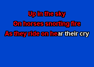 Up in the sky
On horses snorting tire

As they ride on hear their cry