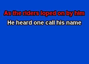 As the riders Ioped on by him

He heard one call his name