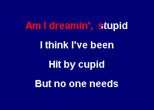 Am I dreamin', stupid

lthink I've been
Hit by cupid

But no one needs