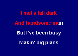 I met a tall dark

And handsome man

But I've been busy

Makin' big plans