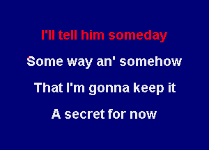 I'll tell him someday

Some way an' somehow

That I'm gonna keep it

A secret for now