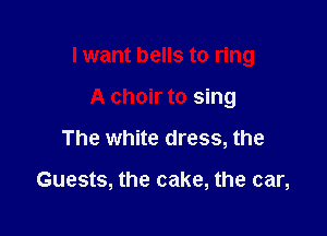 I want bells to ring

A choir to sing
The white dress, the

Guests, the cake, the car,