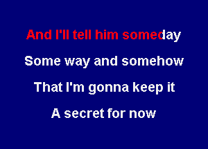 And I'll tell him someday

Some way and somehow

That I'm gonna keep it

A secret for now