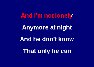 And I'm not lonely

Anymore at night
And he don't know

That only he can