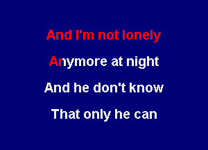 And I'm not lonely

Anymore at night
And he don't know

That only he can