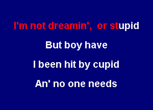 I'm not dreamin', or stupid

But boy have

I been hit by cupid

An' no one needs