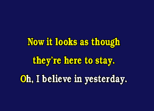 Now it looks as though

they're here to stay.
Oh. I believe in yesterday.