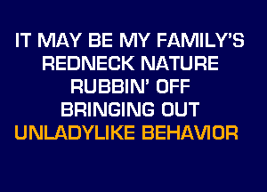 IT MAY BE MY FAMILY'S
REDNECK NATURE
RUBBIN' OFF
BRINGING OUT
UNLADYLIKE BEHAVIOR