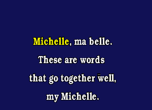 Michelle. ma bcllc.

These are words

that go together well.

my Michelle.