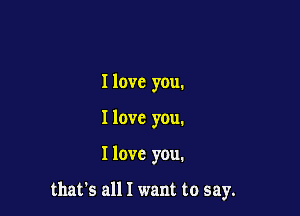 Ilovc you.
I love you.

I love you.

that's all I want to say.