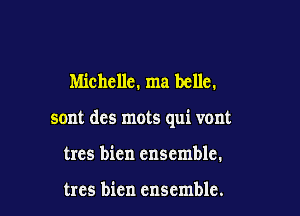 Michelle. ma belle.

sont des mots qui vont

trcs bien ensemble.

trcs bien ensemble.