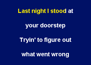 Last night I stood at

your doorstep

Tryin' to figure out

what went wrong