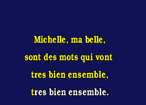 Michelle. ma belle.

sont dcs mots qui vont

trcs bien ensemble.

trcs bien ensemble.