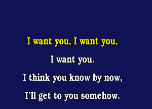 I want you. I want you.

I want you.

I think you know by now.

I'll get to you somehow.